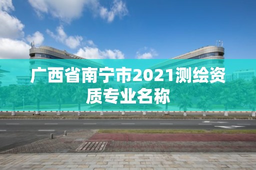 廣西省南寧市2021測繪資質(zhì)專業(yè)名稱