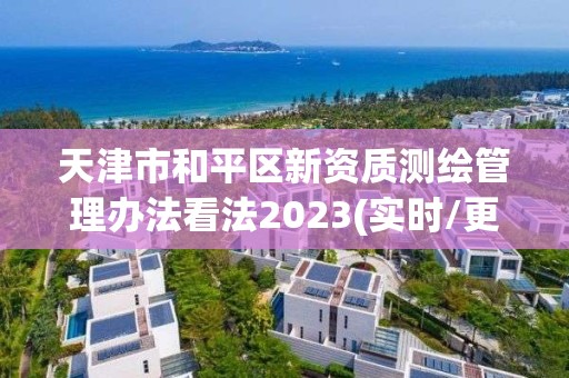 天津市和平區(qū)新資質(zhì)測繪管理辦法看法2023(實時/更新中)