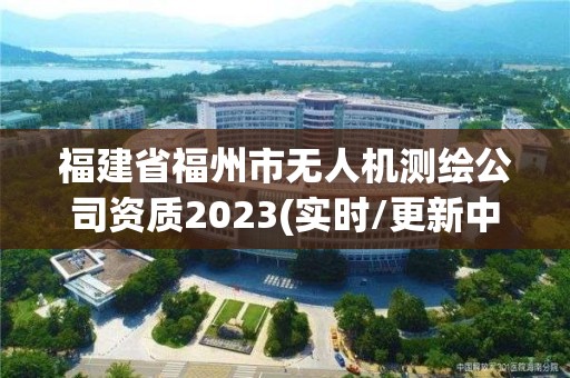 福建省福州市無人機測繪公司資質2023(實時/更新中)