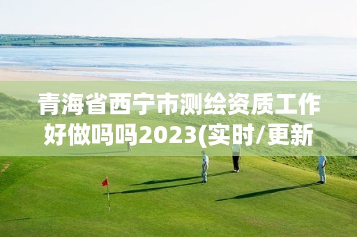 青海省西寧市測繪資質工作好做嗎嗎2023(實時/更新中)