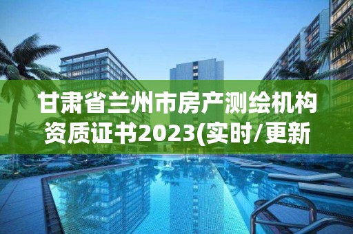 甘肅省蘭州市房產測繪機構資質證書2023(實時/更新中)