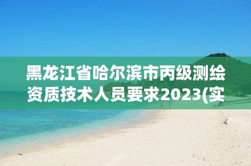 黑龍江省哈爾濱市丙級測繪資質技術人員要求2023(實時/更新中)