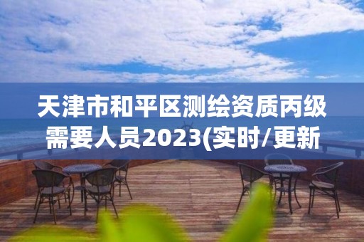 天津市和平區測繪資質丙級需要人員2023(實時/更新中)