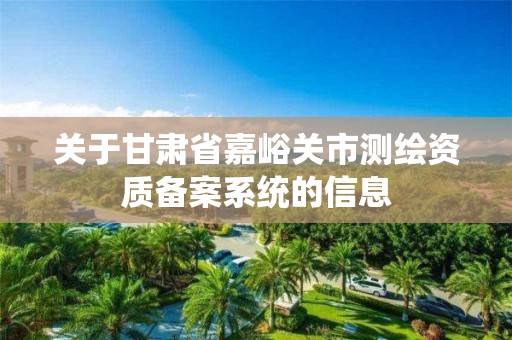 關于甘肅省嘉峪關市測繪資質備案系統的信息