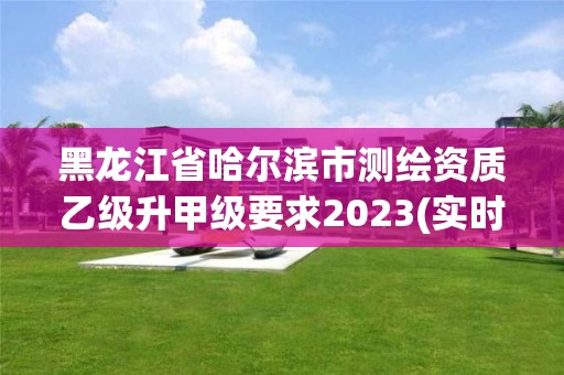 黑龍江省哈爾濱市測繪資質(zhì)乙級升甲級要求2023(實時/更新中)