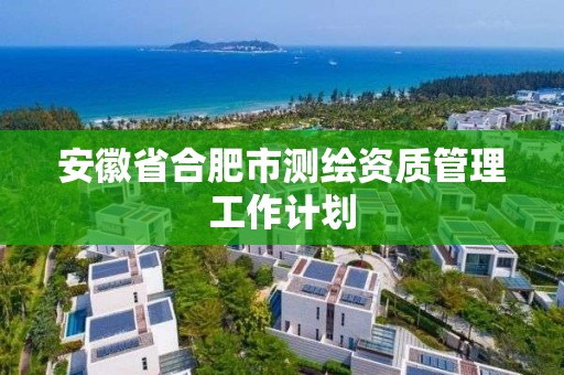 安徽省合肥市測繪資質管理工作計劃