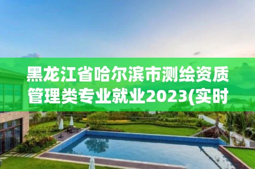 黑龍江省哈爾濱市測(cè)繪資質(zhì)管理類專業(yè)就業(yè)2023(實(shí)時(shí)/更新中)