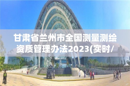 甘肅省蘭州市全國測量測繪資質管理辦法2023(實時/更新中)