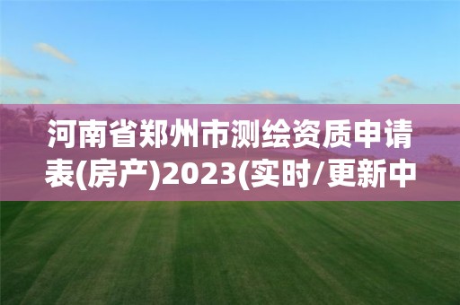 河南省鄭州市測繪資質申請表(房產)2023(實時/更新中)