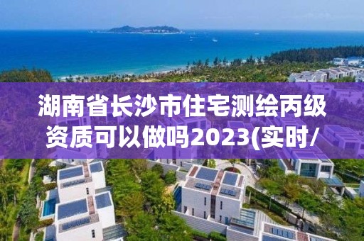 湖南省長(zhǎng)沙市住宅測(cè)繪丙級(jí)資質(zhì)可以做嗎2023(實(shí)時(shí)/更新中)