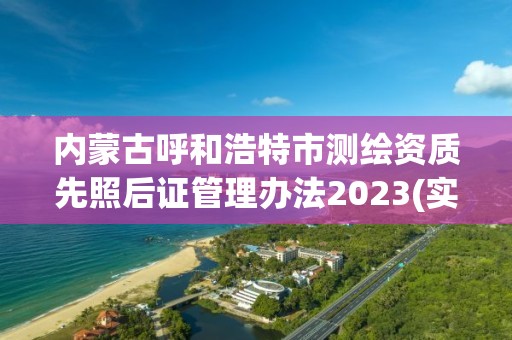 內蒙古呼和浩特市測繪資質先照后證管理辦法2023(實時/更新中)