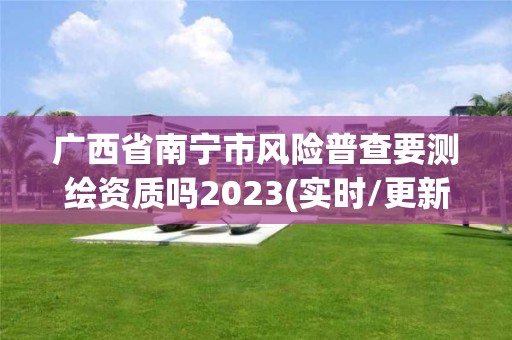 廣西省南寧市風險普查要測繪資質嗎2023(實時/更新中)