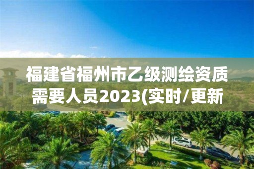 福建省福州市乙級測繪資質需要人員2023(實時/更新中)