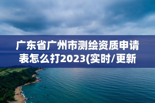 廣東省廣州市測(cè)繪資質(zhì)申請(qǐng)表怎么打2023(實(shí)時(shí)/更新中)