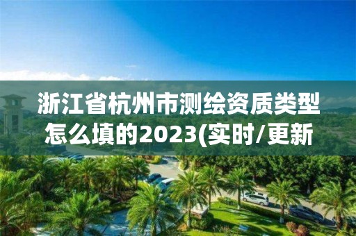 浙江省杭州市測(cè)繪資質(zhì)類型怎么填的2023(實(shí)時(shí)/更新中)