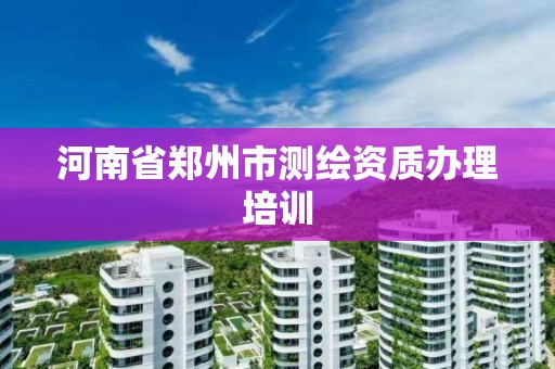 河南省鄭州市測繪資質辦理培訓