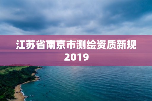 江蘇省南京市測繪資質新規2019