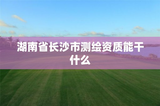 湖南省長(zhǎng)沙市測(cè)繪資質(zhì)能干什么