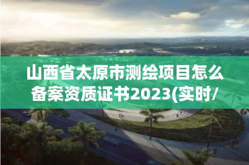 山西省太原市測(cè)繪項(xiàng)目怎么備案資質(zhì)證書(shū)2023(實(shí)時(shí)/更新中)