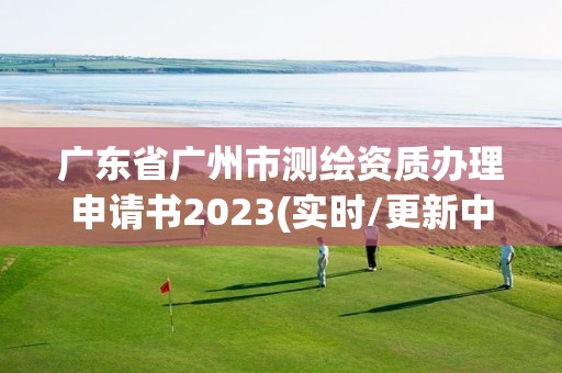 廣東省廣州市測繪資質辦理申請書2023(實時/更新中)