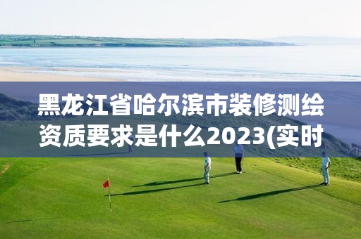 黑龍江省哈爾濱市裝修測繪資質(zhì)要求是什么2023(實(shí)時(shí)/更新中)