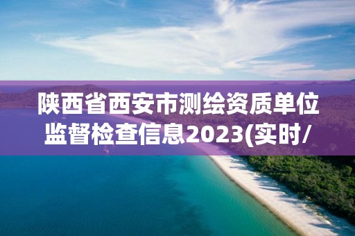 陜西省西安市測繪資質單位監督檢查信息2023(實時/更新中)