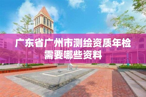 廣東省廣州市測繪資質年檢需要哪些資料