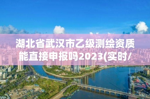 湖北省武漢市乙級(jí)測(cè)繪資質(zhì)能直接申報(bào)嗎2023(實(shí)時(shí)/更新中)