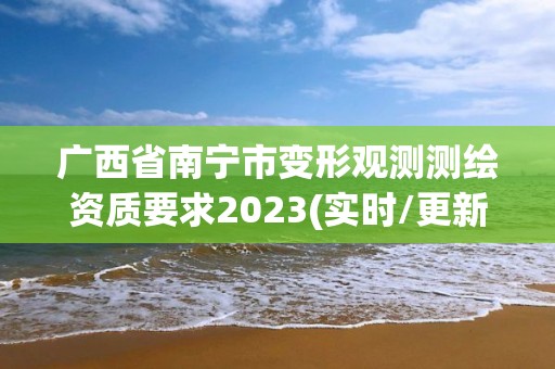 廣西省南寧市變形觀測(cè)測(cè)繪資質(zhì)要求2023(實(shí)時(shí)/更新中)