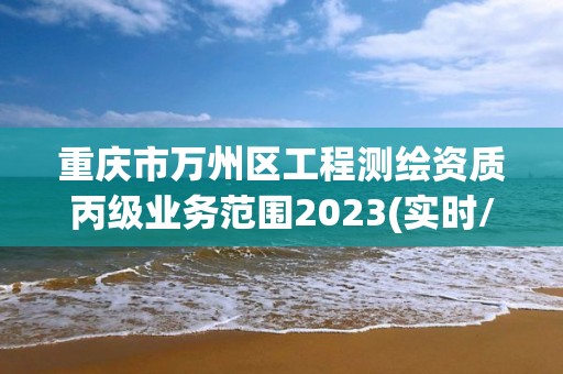 重慶市萬州區工程測繪資質丙級業務范圍2023(實時/更新中)