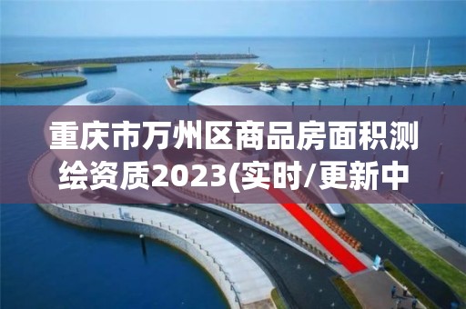 重慶市萬州區商品房面積測繪資質2023(實時/更新中)