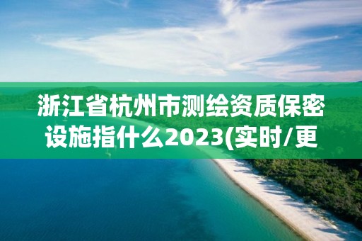 浙江省杭州市測繪資質(zhì)保密設(shè)施指什么2023(實時/更新中)