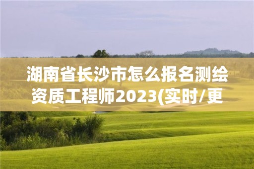 湖南省長沙市怎么報名測繪資質(zhì)工程師2023(實時/更新中)