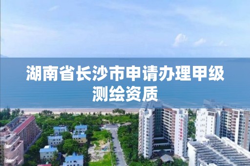 湖南省長沙市申請辦理甲級測繪資質