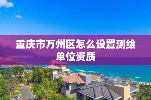 重慶市萬州區(qū)怎么設置測繪單位資質