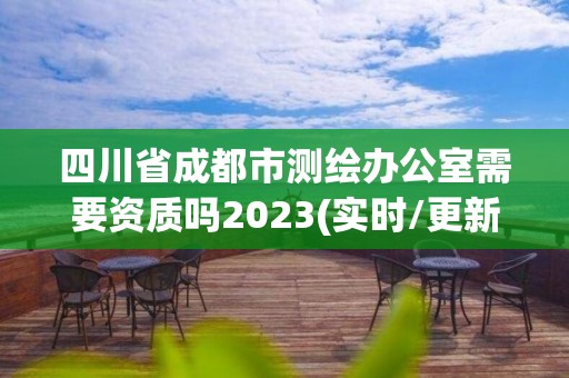 四川省成都市測繪辦公室需要資質嗎2023(實時/更新中)