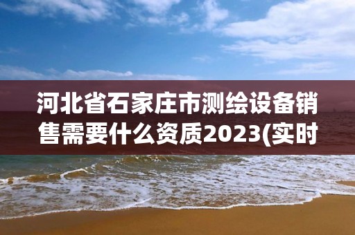 河北省石家莊市測繪設備銷售需要什么資質2023(實時/更新中)