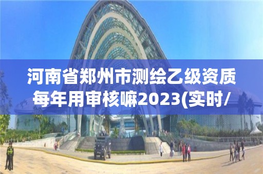 河南省鄭州市測繪乙級資質每年用審核嘛2023(實時/更新中)