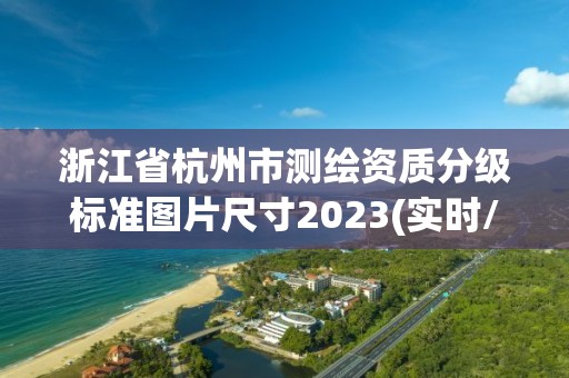 浙江省杭州市測(cè)繪資質(zhì)分級(jí)標(biāo)準(zhǔn)圖片尺寸2023(實(shí)時(shí)/更新中)