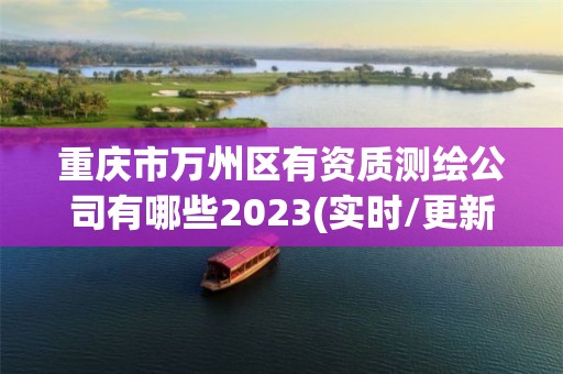 重慶市萬州區(qū)有資質(zhì)測繪公司有哪些2023(實時/更新中)