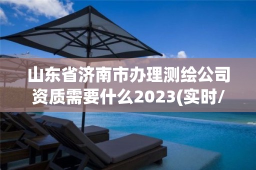 山東省濟(jì)南市辦理測繪公司資質(zhì)需要什么2023(實(shí)時(shí)/更新中)