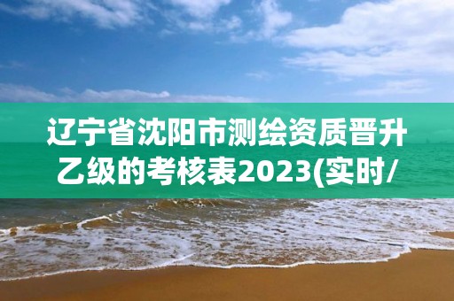 遼寧省沈陽市測繪資質(zhì)晉升乙級的考核表2023(實時/更新中)