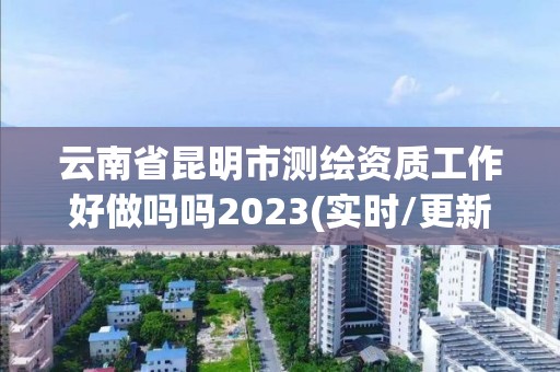 云南省昆明市測繪資質(zhì)工作好做嗎嗎2023(實時/更新中)