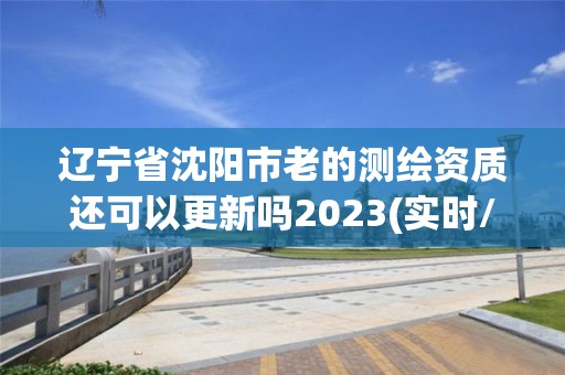 遼寧省沈陽(yáng)市老的測(cè)繪資質(zhì)還可以更新嗎2023(實(shí)時(shí)/更新中)