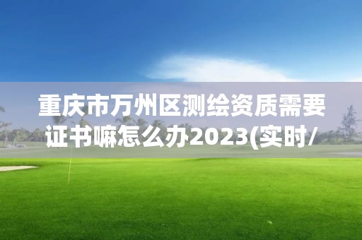 重慶市萬州區測繪資質需要證書嘛怎么辦2023(實時/更新中)