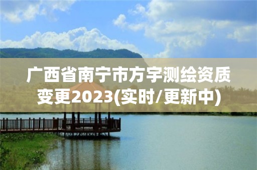 廣西省南寧市方宇測繪資質(zhì)變更2023(實時/更新中)