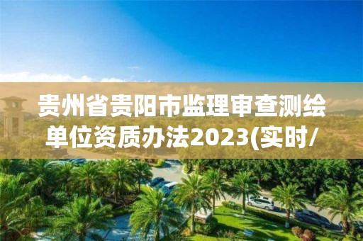 貴州省貴陽市監(jiān)理審查測繪單位資質(zhì)辦法2023(實(shí)時(shí)/更新中)