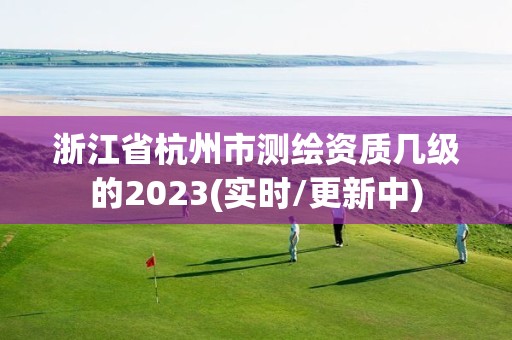 浙江省杭州市測繪資質幾級的2023(實時/更新中)