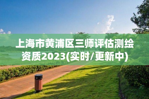 上海市黃浦區三師評估測繪資質2023(實時/更新中)