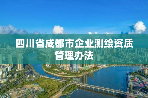 四川省成都市企業測繪資質管理辦法